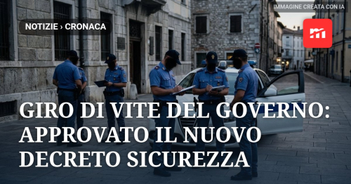 Giro di vite del Governo: approvato il nuovo Decreto Sicurezza