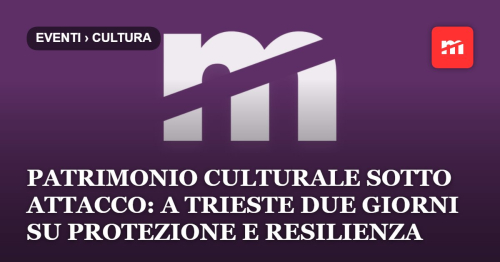Quando il patrimonio culturale diventa un bersaglio: a Trieste due giorni per parlare di protezione, sicurezza e resilienza